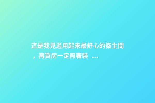 這是我見過用起來最舒心的衛生間，再買房一定照著裝，滿滿干貨